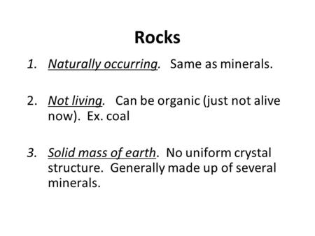 Rocks 1.Naturally occurring. Same as minerals. 2.Not living. Can be organic (just not alive now). Ex. coal 3.Solid mass of earth. No uniform crystal structure.