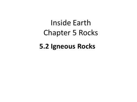 Inside Earth Chapter 5 Rocks 5.2 Igneous Rocks. 5.2 Igneous Rocks LEARNING TARGETS I can identify characteristics that are used to classify igneous rocks.