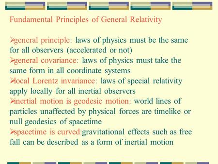 Fundamental Principles of General Relativity  general principle: laws of physics must be the same for all observers (accelerated or not)  general covariance: