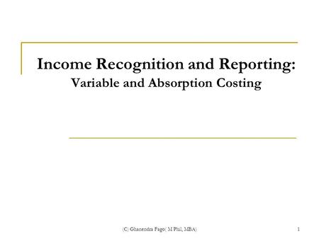 (C) Ghanendra Fago( M Phil, MBA)1 Income Recognition and Reporting: Variable and Absorption Costing.