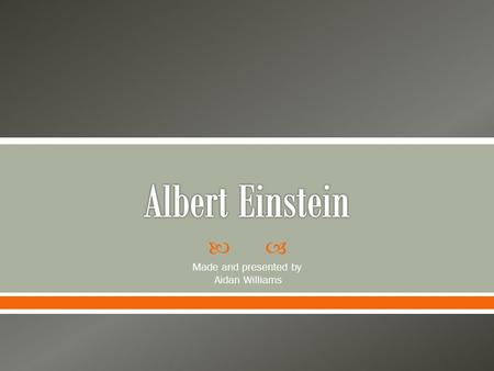  Made and presented by Aidan Williams. Albert Einstein studied science, mathematics philosophy, and physics. The reason why his work was, and still is,