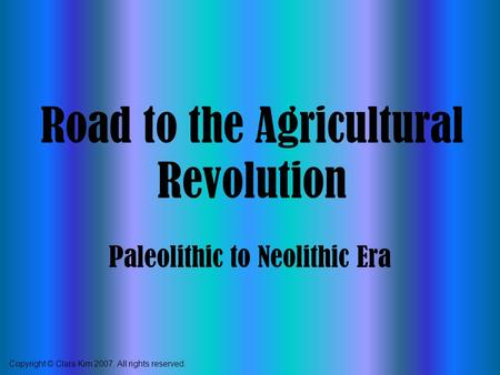 Road to the Agricultural Revolution Paleolithic to Neolithic Era Copyright © Clara Kim 2007. All rights reserved.