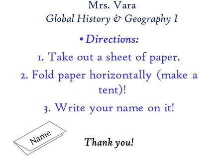 Mrs. Vara Global History & Geography I Directions: 1. Take out a sheet of paper. 2. Fold paper horizontally (make a tent)! 3. Write your name on it! Thank.
