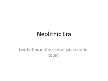 Neolithic Era (write this in the center circle under topic)