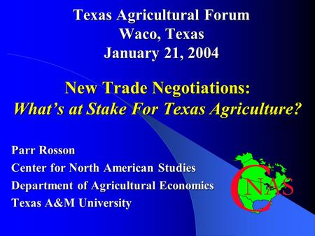 Texas Agricultural Forum Waco, Texas January 21, 2004 New Trade Negotiations: What’s at Stake For Texas Agriculture? Parr Rosson Center for North American.
