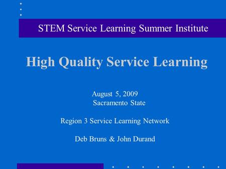 High Quality Service Learning August 5, 2009 Sacramento State Region 3 Service Learning Network Deb Bruns & John Durand STEM Service Learning Summer Institute.