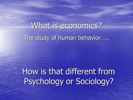 What is economics? The study of human behavior….. How is that different from Psychology or Sociology?