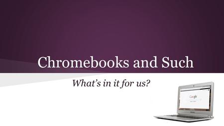 Chromebooks and Such What’s in it for us?. Start with the Right Question 1. What do we want kids to learn? 2. What software will help us do it? 3. What.