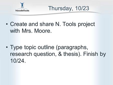 Thursday, 10/23 Create and share N. Tools project with Mrs. Moore. Type topic outline (paragraphs, research question, & thesis). Finish by 10/24.