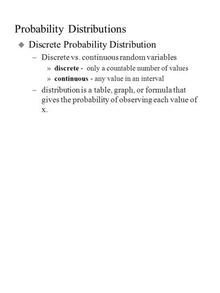Probability Distributions u Discrete Probability Distribution –Discrete vs. continuous random variables »discrete - only a countable number of values »continuous.