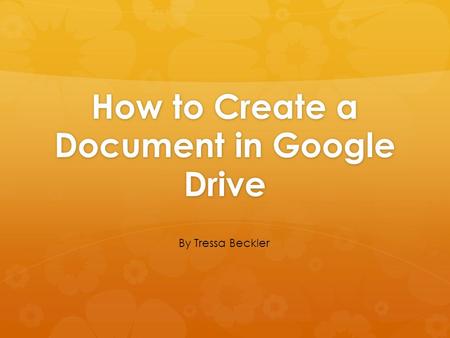 How to Create a Document in Google Drive By Tressa Beckler.