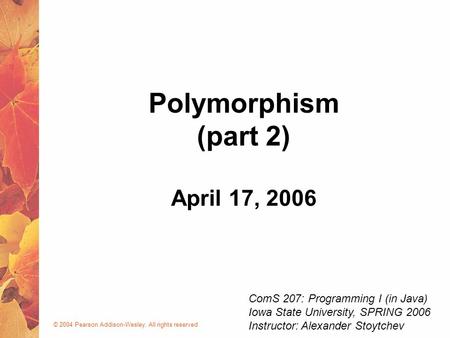© 2004 Pearson Addison-Wesley. All rights reserved April 17, 2006 Polymorphism (part 2) ComS 207: Programming I (in Java) Iowa State University, SPRING.