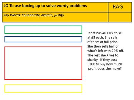 RAG Key Words: Collaborate, explain, justify LO To use boxing up to solve wordy problems Janet has 40 CDs to sell at £3 each. She sells of them at full.