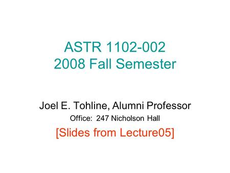 ASTR 1102-002 2008 Fall Semester Joel E. Tohline, Alumni Professor Office: 247 Nicholson Hall [Slides from Lecture05]