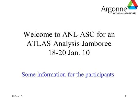 18 Jan 101 Welcome to ANL ASC for an ATLAS Analysis Jamboree 18-20 Jan. 10 Some information for the participants.