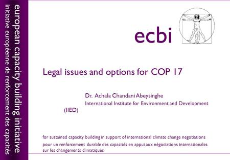 European capacity building initiativeecbi Legal issues and options for COP 17 Dr. Achala Chandani Abeysinghe International Institute for Environment and.