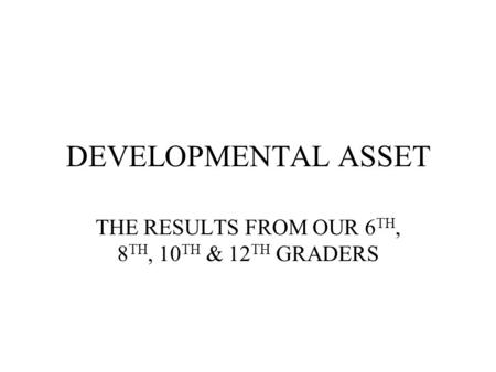 DEVELOPMENTAL ASSET THE RESULTS FROM OUR 6 TH, 8 TH, 10 TH & 12 TH GRADERS.