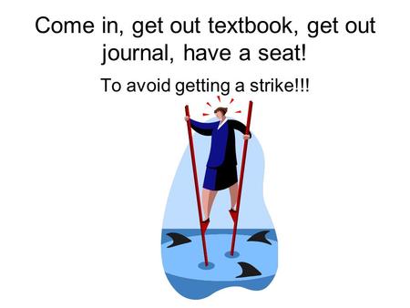 Come in, get out textbook, get out journal, have a seat! To avoid getting a strike!!!