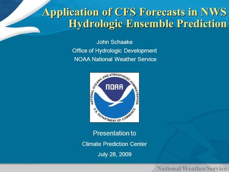 National Weather Service Application of CFS Forecasts in NWS Hydrologic Ensemble Prediction John Schaake Office of Hydrologic Development NOAA National.