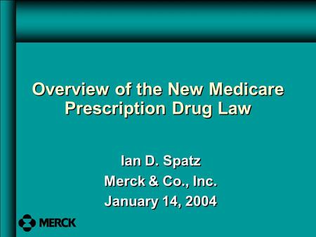 Ian D. Spatz Merck & Co., Inc. January 14, 2004 Ian D. Spatz Merck & Co., Inc. January 14, 2004 Overview of the New Medicare Prescription Drug Law.