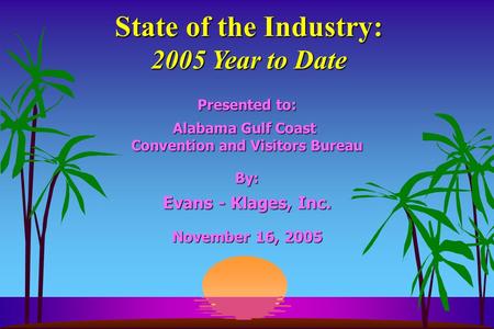 State of the Industry: 2005 Year to Date Presented to: Alabama Gulf Coast Convention and Visitors Bureau By: Evans - Klages, Inc. November 16, 2005.