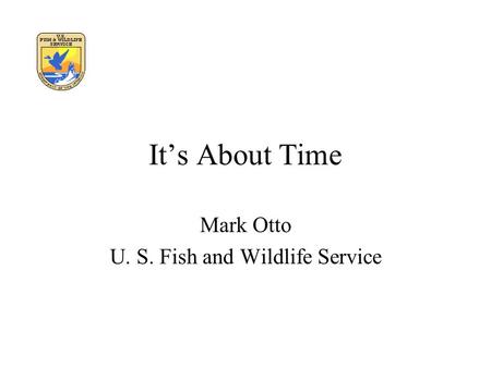 It’s About Time Mark Otto U. S. Fish and Wildlife Service.