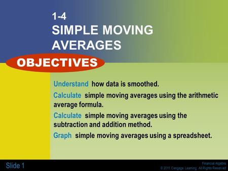 Financial Algebra © 2011 Cengage Learning. All Rights Reserved Slide 1 1-4 SIMPLE MOVING AVERAGES Understand how data is smoothed. Calculate simple moving.