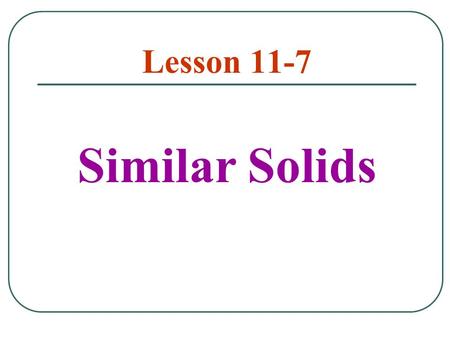 Lesson 11-7 Similar Solids. Two solids of the same type with equal ratios of corresponding linear measures are called similar solids.