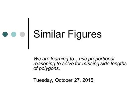 Similar Figures We are learning to…use proportional reasoning to solve for missing side lengths of polygons. Tuesday, October 27, 2015.