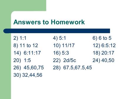 Answers to Homework 2) 1:14) 5:16) 6 to 5 8) 11 to 1210) 11/1712) 6:5:12 14) 6:11:1716) 5:318) 20:17 20) 1:522) 2d/5c24) 40,50 26) 45,60,7528) 67.5,67.5,45.