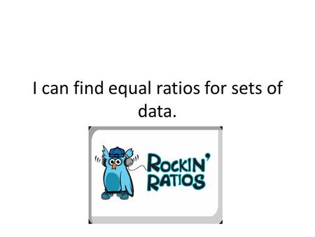 I can find equal ratios for sets of data.. Think about it…. What fraction of objects are squares? What is the ratio of triangles to squares?