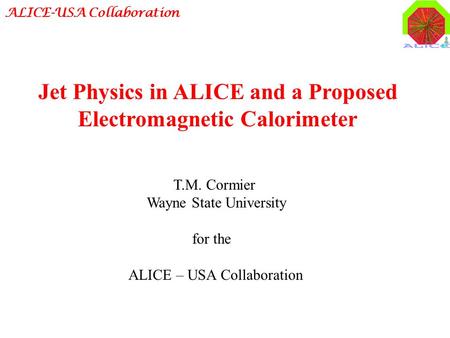 ALICE-USA Collaboration T.M. Cormier Wayne State University for the ALICE – USA Collaboration Jet Physics in ALICE and a Proposed Electromagnetic Calorimeter.