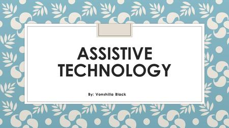 ASSISTIVE TECHNOLOGY By: Vonshilla Black. What is assistive technology? ◦ Assistive technology is defined as any item, piece of equipment, or product.