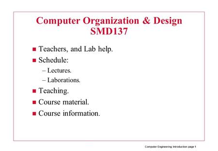Computer Engineering Introduction page 1 Computer Organization & Design SMD137 Teachers, and Lab help. Schedule: –Lectures. –Laborations. Teaching. Course.