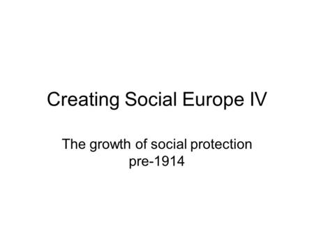 Creating Social Europe IV The growth of social protection pre-1914.