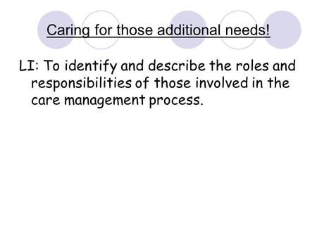 Caring for those additional needs! LI: To identify and describe the roles and responsibilities of those involved in the care management process.