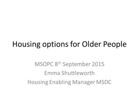 Housing options for Older People MSOPC 8 th September 2015 Emma Shuttleworth Housing Enabling Manager MSDC.