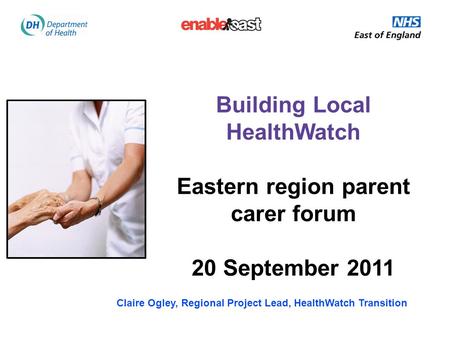 Building Local HealthWatch Eastern region parent carer forum 20 September 2011 Claire Ogley, Regional Project Lead, HealthWatch Transition.
