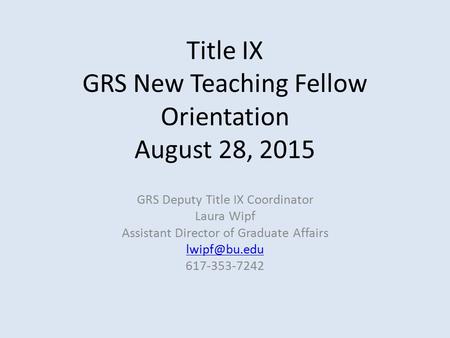 Title IX GRS New Teaching Fellow Orientation August 28, 2015 GRS Deputy Title IX Coordinator Laura Wipf Assistant Director of Graduate Affairs
