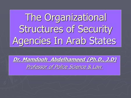 The Organizational Structures of Security Agencies In Arab States Dr. Mamdooh Abdelhameed (Ph.D., J.D) Professor of Police Science & Law.
