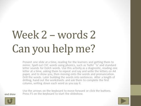 Week 2 – words 2 Can you help me? Present one slide at a time, reading for the learners and getting them to mimic. Spell out CVC words using phonics,