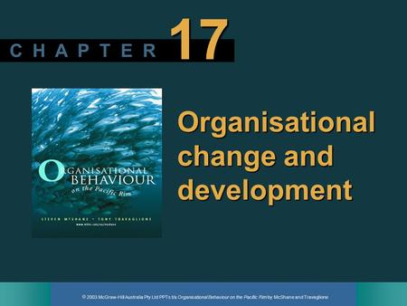  2003 McGraw-Hill Australia Pty Ltd PPTs t/a Organisational Behaviour on the Pacific Rim by McShane and Travaglione C H A P T E R 17 Organisational change.