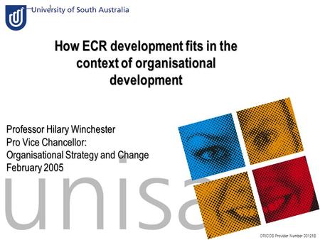 Slide:1 How ECR development fits in the context of organisational development CRICOS Provider Number 00121B Professor Hilary Winchester Pro Vice Chancellor: