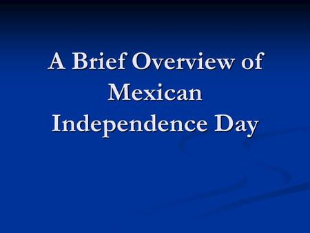 A Brief Overview of Mexican Independence Day. As part of our Mexico Semester I would like to wish all of you a Happy Mexican Independence Day! If you.