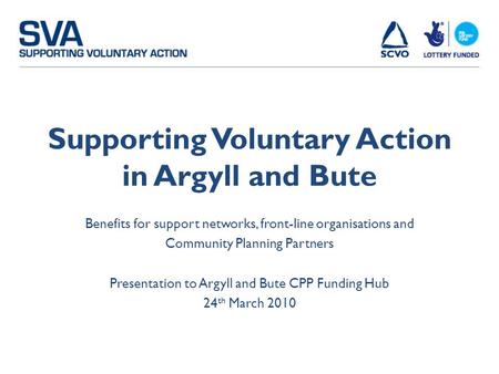 Supporting Voluntary Action in Argyll and Bute Benefits for support networks, front-line organisations and Community Planning Partners Presentation to.