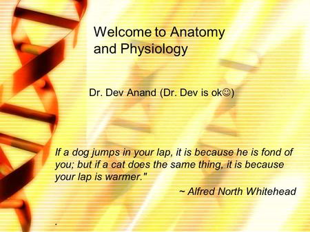 Welcome to Anatomy and Physiology Dr. Dev Anand (Dr. Dev is ok ) If a dog jumps in your lap, it is because he is fond of you; but if a cat does the same.