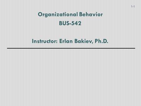 Organizational Behavior BUS-542 Instructor: Erlan Bakiev, Ph.D. 1-1.