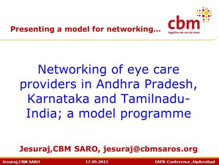 Jesuraj,CBM SARO 17.09.2012 IAPB-Conference,Hyderabad Presenting a model for networking… Networking of eye care providers in Andhra Pradesh, Karnataka.