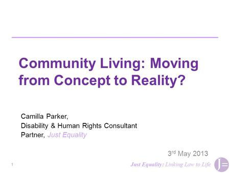 Community Living: Moving from Concept to Reality? Camilla Parker, Disability & Human Rights Consultant Partner, Just Equality 3 rd May 2013 1 Just Equality: