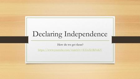 Declaring Independence How do we get there? https://www.youtube.com/watch?v=ETroXvRFoKY.